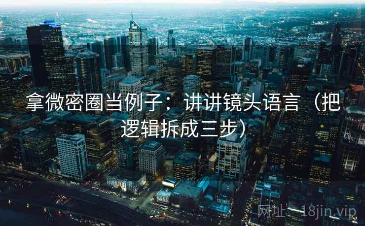 拿微密圈当例子：讲讲镜头语言（把逻辑拆成三步）