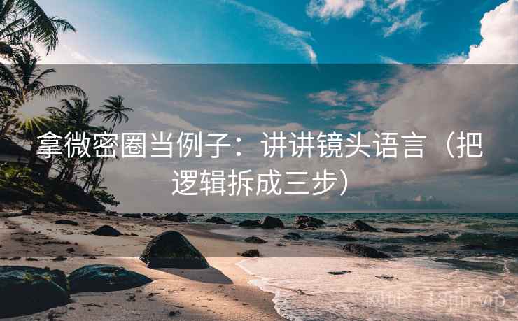 拿微密圈当例子：讲讲镜头语言（把逻辑拆成三步）