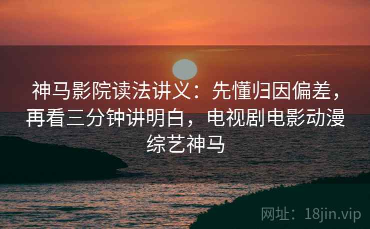 神马影院读法讲义：先懂归因偏差，再看三分钟讲明白，电视剧电影动漫综艺神马