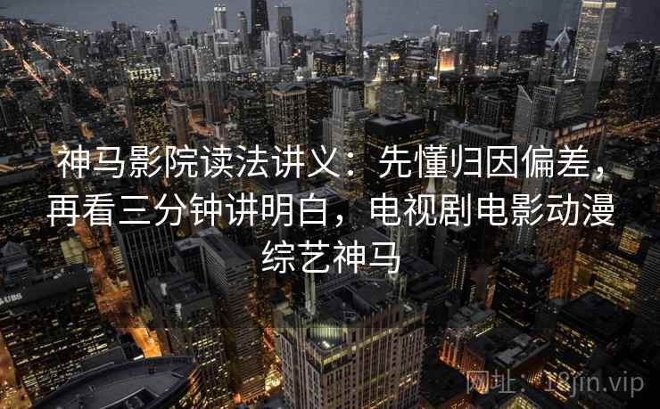 神马影院读法讲义：先懂归因偏差，再看三分钟讲明白，电视剧电影动漫综艺神马