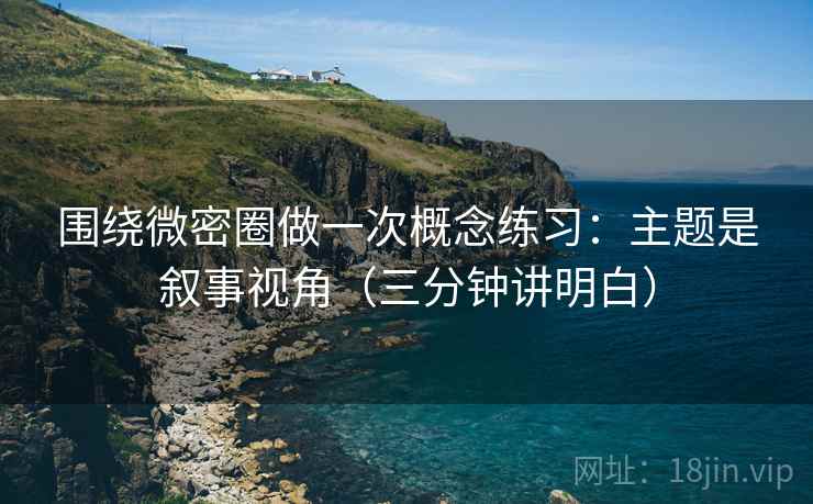 围绕微密圈做一次概念练习：主题是叙事视角（三分钟讲明白）