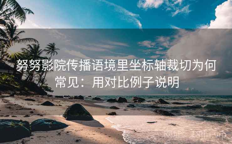努努影院传播语境里坐标轴裁切为何常见:用对比例子说明 努努影院传播语境里坐标轴裁切为何常见:用对比例子说明