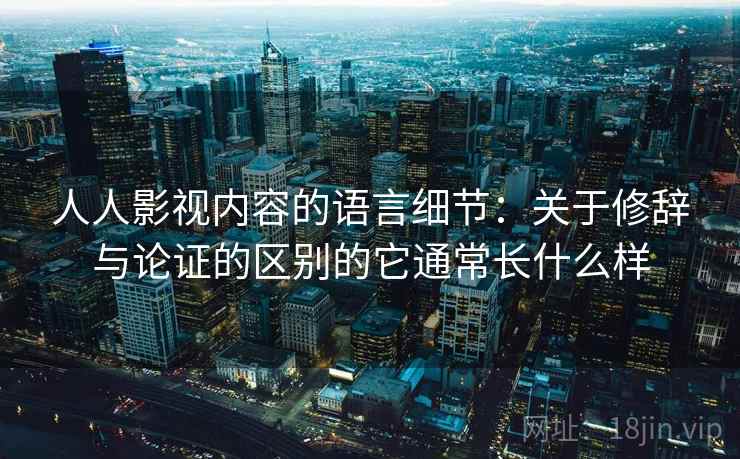 人人影视内容的语言细节：关于修辞与论证的区别的它通常长什么样