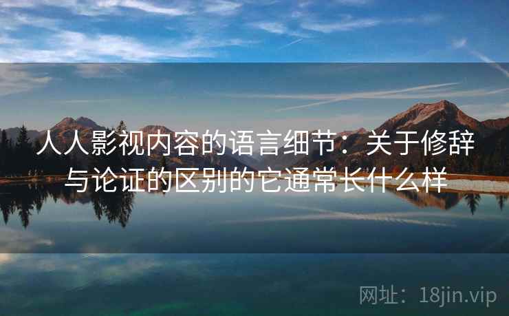 人人影视内容的语言细节：关于修辞与论证的区别的它通常长什么样