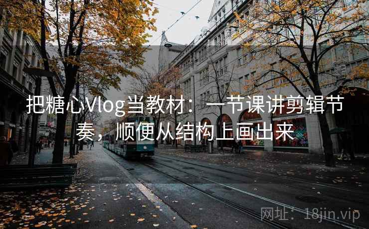 把糖心Vlog当教材：一节课讲剪辑节奏，顺便从结构上画出来