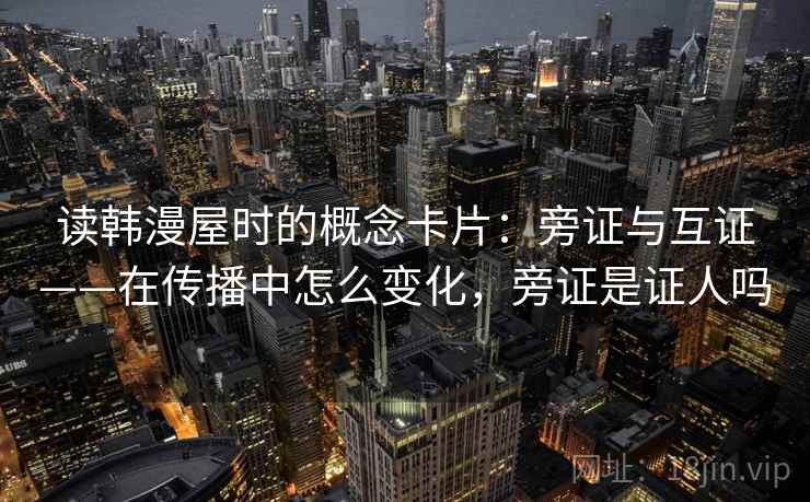 读韩漫屋时的概念卡片：旁证与互证——在传播中怎么变化，旁证是证人吗