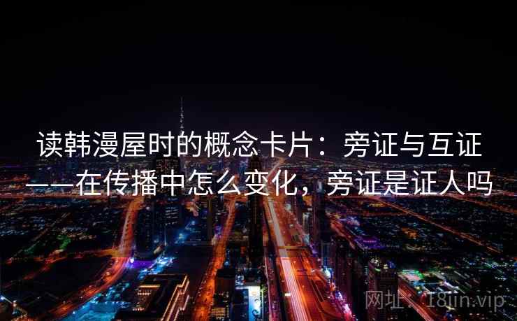 读韩漫屋时的概念卡片：旁证与互证——在传播中怎么变化，旁证是证人吗