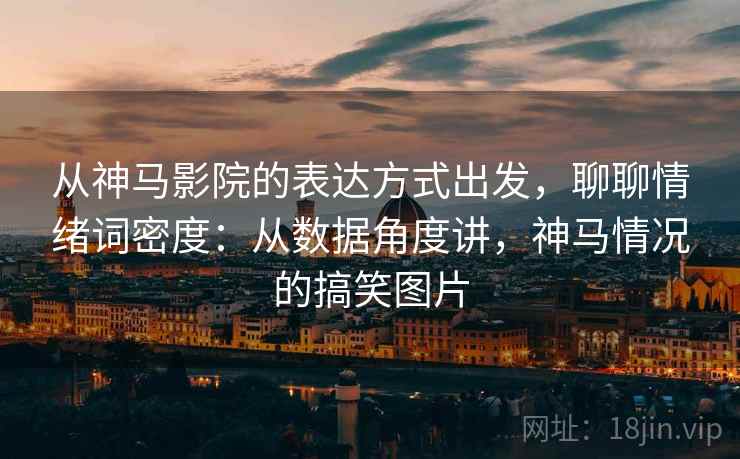 从神马影院的表达方式出发，聊聊情绪词密度：从数据角度讲，神马情况的搞笑图片