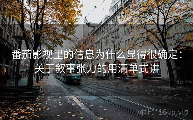 番茄影视里的信息为什么显得很确定：关于叙事张力的用清单式讲