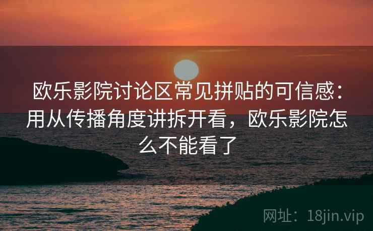 欧乐影院讨论区常见拼贴的可信感：用从传播角度讲拆开看，欧乐影院怎么不能看了