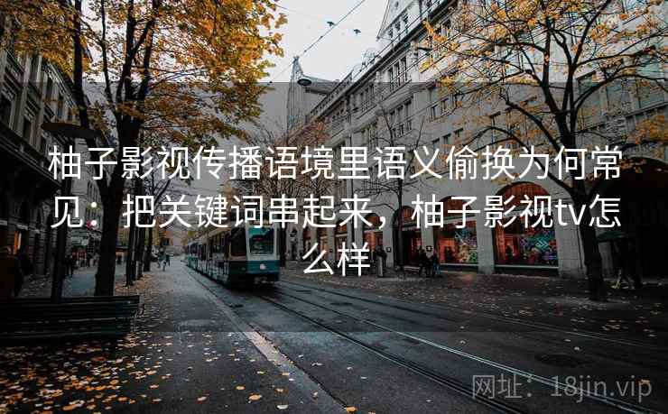 柚子影视传播语境里语义偷换为何常见：把关键词串起来，柚子影视tv怎么样