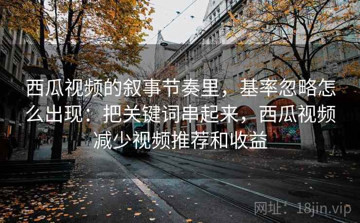 西瓜视频的叙事节奏里，基率忽略怎么出现：把关键词串起来，西瓜视频减少视频推荐和收益