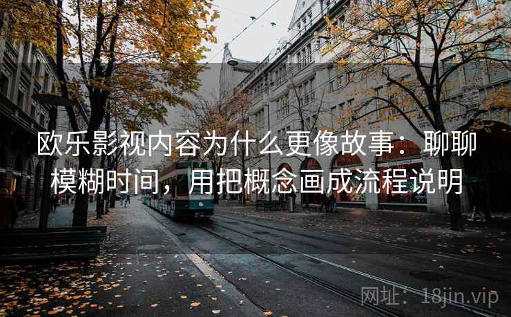 欧乐影视内容为什么更像故事：聊聊模糊时间，用把概念画成流程说明