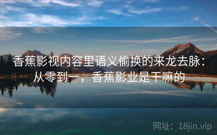 香蕉影视内容里语义偷换的来龙去脉：从零到一，香蕉影业是干嘛的