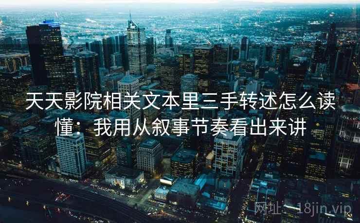 天天影院相关文本里三手转述怎么读懂：我用从叙事节奏看出来讲