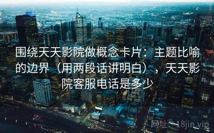 围绕天天影院做概念卡片：主题比喻的边界（用两段话讲明白），天天影院客服电话是多少