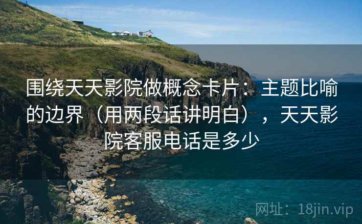 围绕天天影院做概念卡片：主题比喻的边界（用两段话讲明白），天天影院客服电话是多少