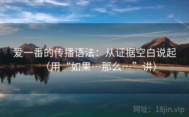 爱一番的传播语法:从证据空白说起(用“如果…那么…”讲) 爱一番的传播语法:从证据空白说起(用“如果…那么…”讲)