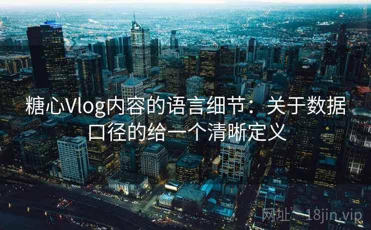 糖心Vlog内容的语言细节：关于数据口径的给一个清晰定义