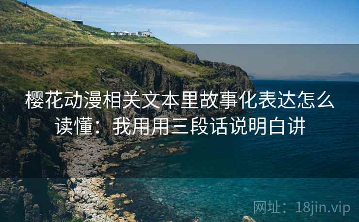 樱花动漫相关文本里故事化表达怎么读懂：我用用三段话说明白讲