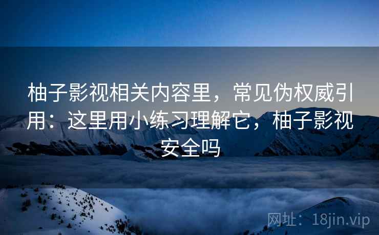 柚子影视相关内容里,常见伪权威引用:这里用小练习理解它,柚子影视安全吗