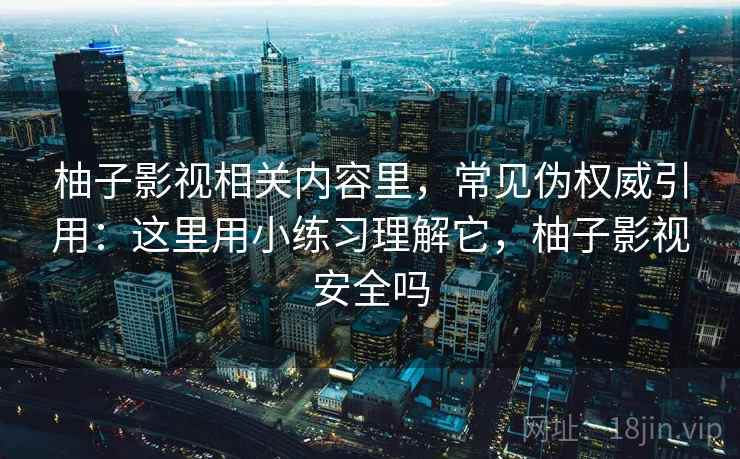 柚子影视相关内容里，常见伪权威引用：这里用小练习理解它，柚子影视安全吗
