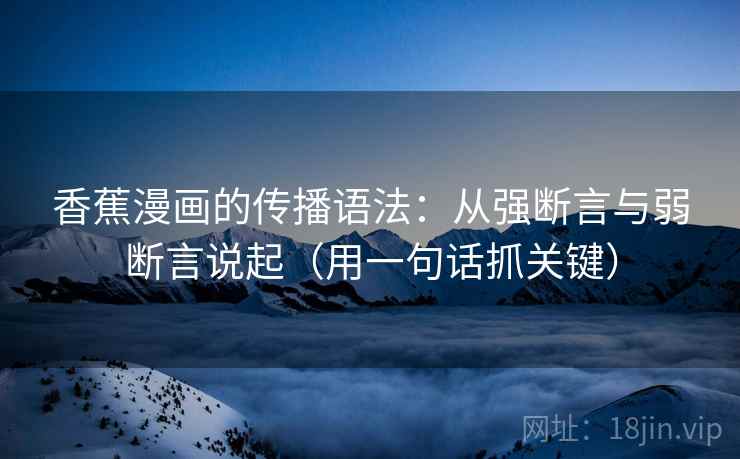香蕉漫画的传播语法:从强断言与弱断言说起(用一句话抓关键)