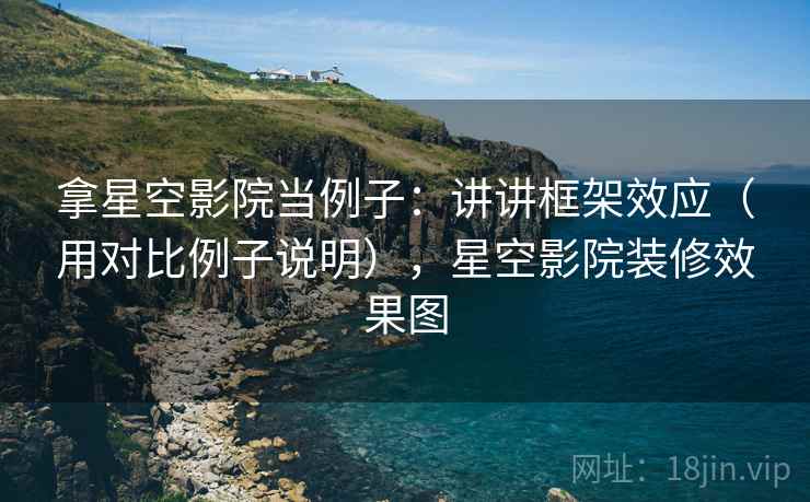 拿星空影院当例子：讲讲框架效应（用对比例子说明），星空影院装修效果图