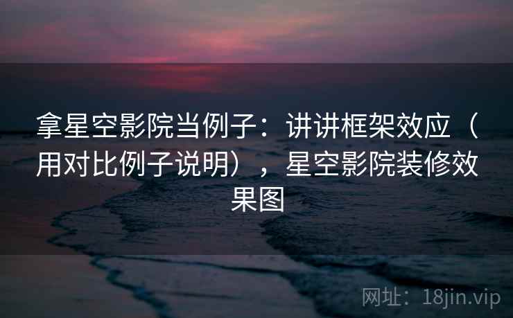 拿星空影院当例子：讲讲框架效应（用对比例子说明），星空影院装修效果图