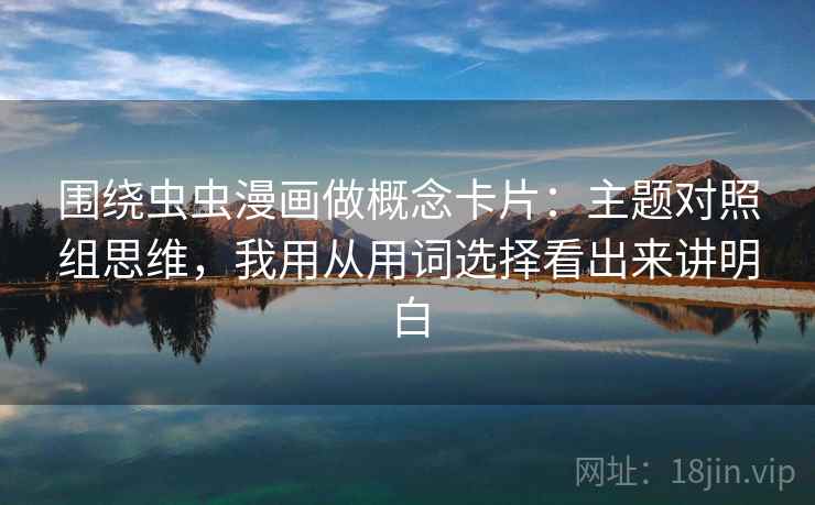 围绕虫虫漫画做概念卡片：主题对照组思维，我用从用词选择看出来讲明白