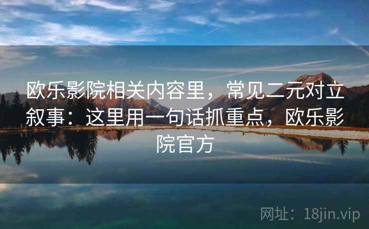 欧乐影院相关内容里,常见二元对立叙事:这里用一句话抓重点,欧乐影院官方