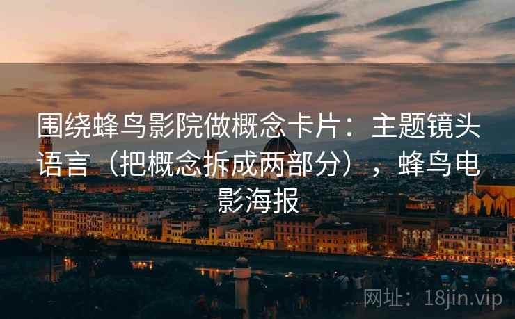 围绕蜂鸟影院做概念卡片:主题镜头语言(把概念拆成两部分),蜂鸟电影海报 围绕蜂鸟影院做概念卡片:主题镜头语言(把概念拆成两部分),蜂鸟电影海报