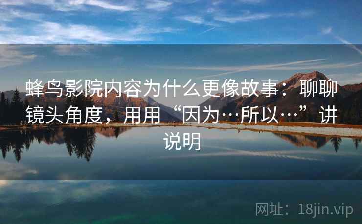 蜂鸟影院内容为什么更像故事：聊聊镜头角度，用用“因为…所以…”讲说明