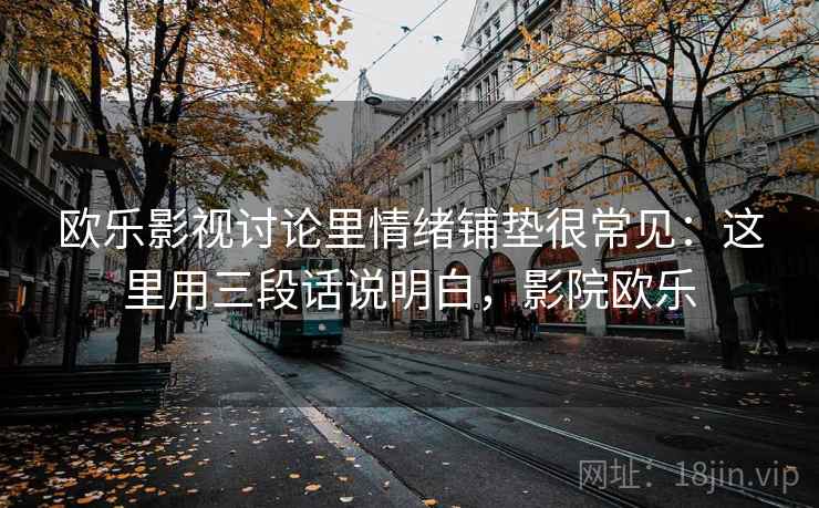 欧乐影视讨论里情绪铺垫很常见:这里用三段话说明白,影院欧乐