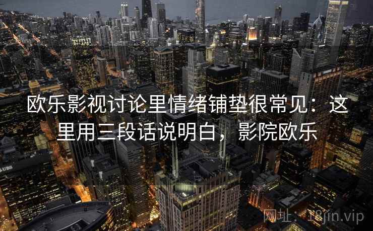 欧乐影视讨论里情绪铺垫很常见:这里用三段话说明白,影院欧乐 欧乐影视讨论里情绪铺垫很常见:这里用三段话说明白,影院欧乐