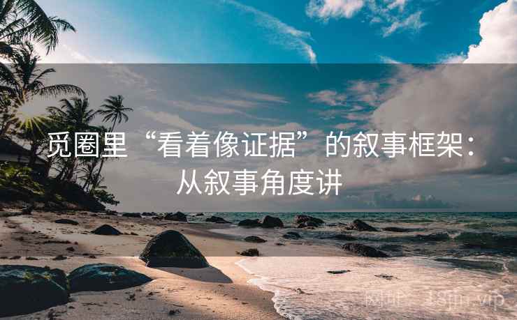 觅圈里“看着像证据”的叙事框架：从叙事角度讲