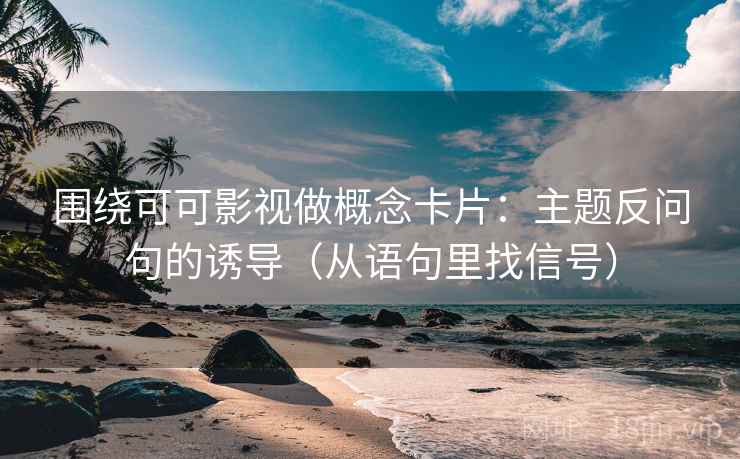 围绕可可影视做概念卡片：主题反问句的诱导（从语句里找信号）