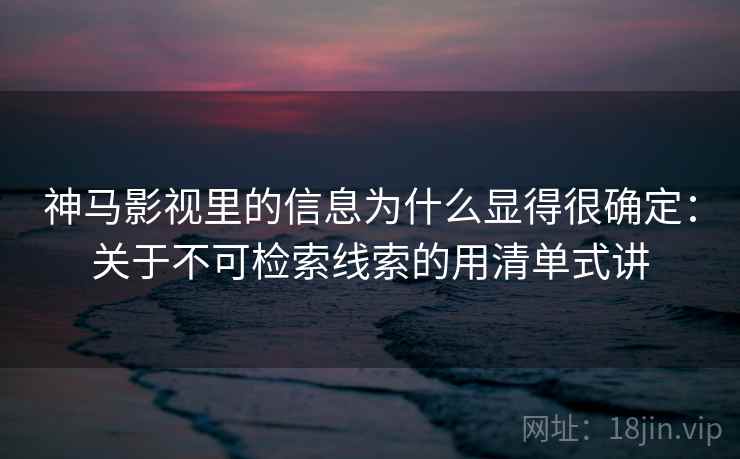 神马影视里的信息为什么显得很确定:关于不可检索线索的用清单式讲