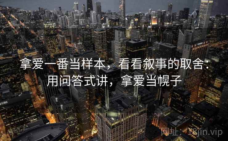 拿爱一番当样本，看看叙事的取舍：用问答式讲，拿爱当幌子