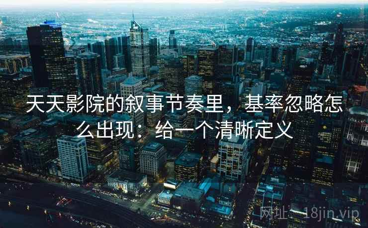 天天影院的叙事节奏里，基率忽略怎么出现：给一个清晰定义