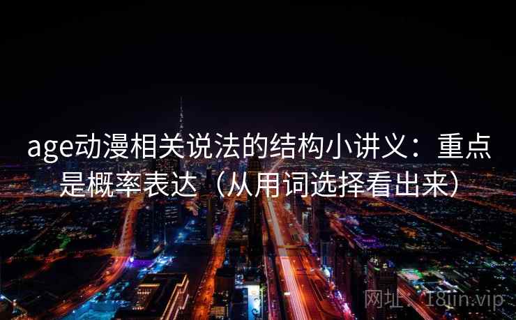 age动漫相关说法的结构小讲义:重点是概率表达(从用词选择看出来)