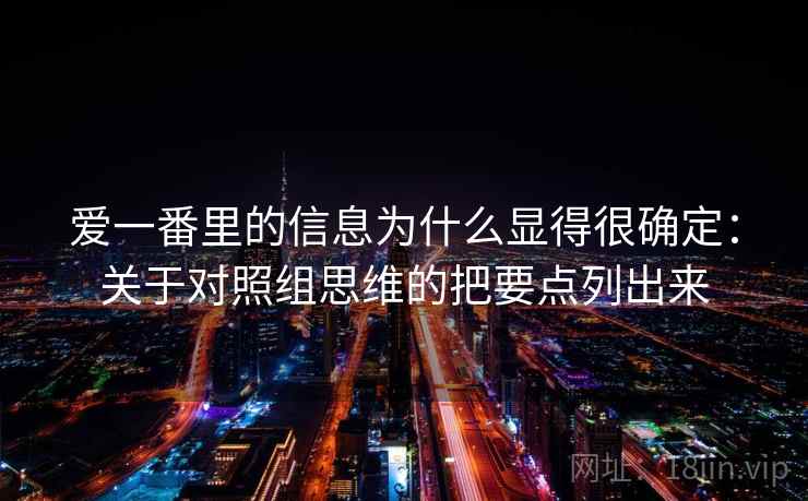 爱一番里的信息为什么显得很确定:关于对照组思维的把要点列出来 爱一番里的信息为什么显得很确定:关于对照组思维的把要点列出来