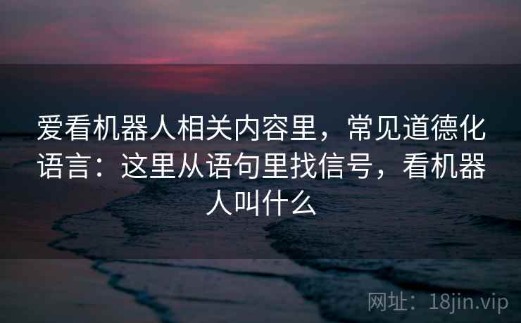 爱看机器人相关内容里,常见道德化语言:这里从语句里找信号,看机器人叫什么