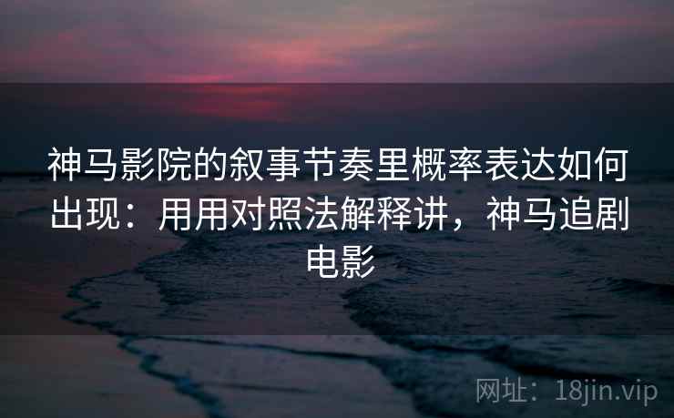 神马影院的叙事节奏里概率表达如何出现：用用对照法解释讲，神马追剧电影