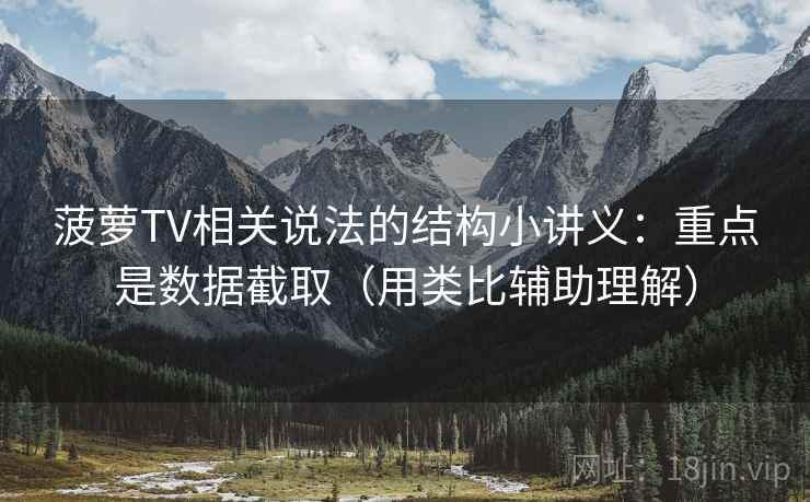 菠萝TV相关说法的结构小讲义：重点是数据截取（用类比辅助理解）