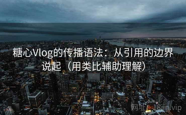 糖心Vlog的传播语法:从引用的边界说起(用类比辅助理解)