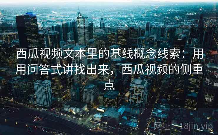 西瓜视频文本里的基线概念线索：用用问答式讲找出来，西瓜视频的侧重点