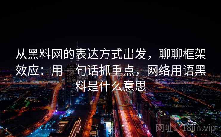 从黑料网的表达方式出发,聊聊框架效应:用一句话抓重点,网络用语黑料是什么意思 从黑料网的表达方式出发,聊聊框架效应:用一句话抓重点,网络用语黑料是什么意思