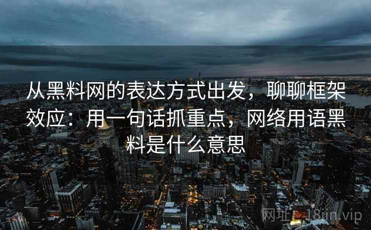 从黑料网的表达方式出发,聊聊框架效应:用一句话抓重点,网络用语黑料是什么意思 从黑料网的表达方式出发,聊聊框架效应:用一句话抓重点,网络用语黑料是什么意思