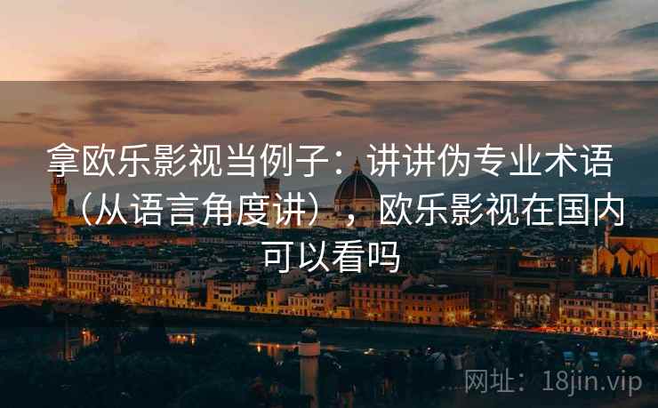 拿欧乐影视当例子：讲讲伪专业术语（从语言角度讲），欧乐影视在国内可以看吗